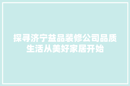 探寻济宁益品装修公司品质生活从美好家居开始