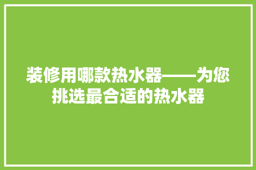 装修用哪款热水器——为您挑选最合适的热水器