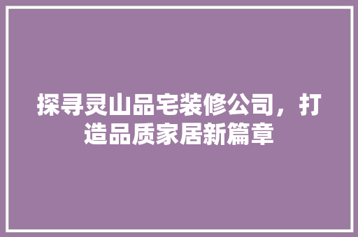 探寻灵山品宅装修公司，打造品质家居新篇章