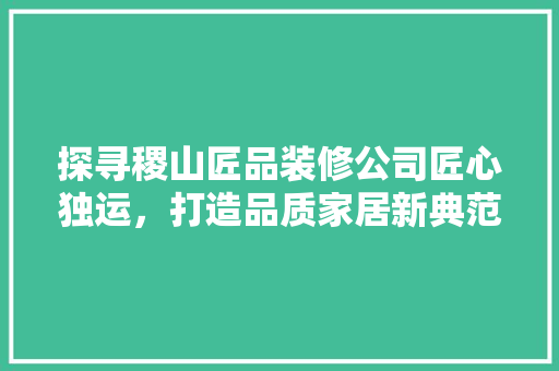 探寻稷山匠品装修公司匠心独运，打造品质家居新典范