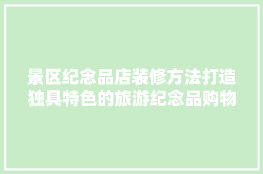 景区纪念品店装修方法打造独具特色的旅游纪念品购物空间