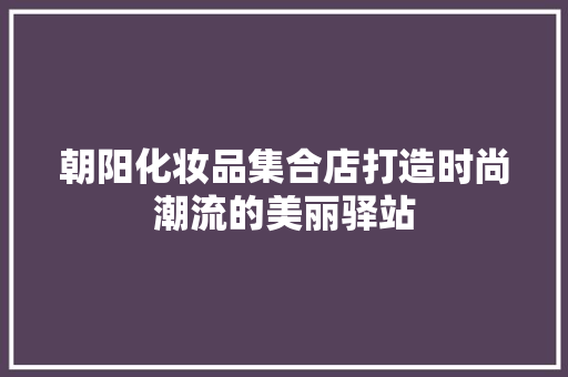 朝阳化妆品集合店打造时尚潮流的美丽驿站