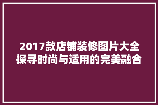 2017款店铺装修图片大全探寻时尚与适用的完美融合