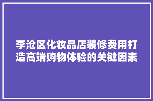 李沧区化妆品店装修费用打造高端购物体验的关键因素
