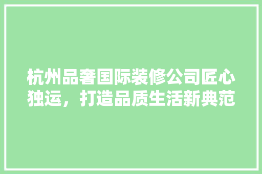 杭州品奢国际装修公司匠心独运，打造品质生活新典范