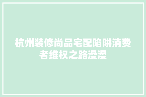杭州装修尚品宅配陷阱消费者维权之路漫漫