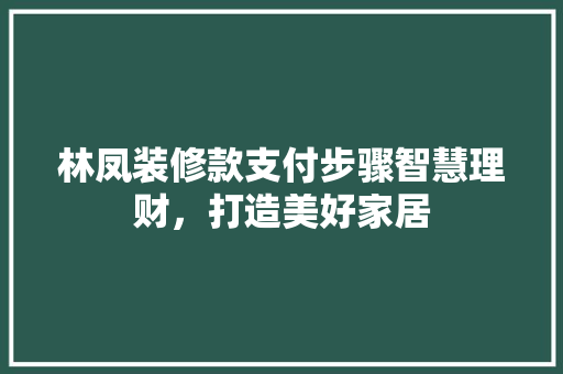 林凤装修款支付步骤智慧理财，打造美好家居