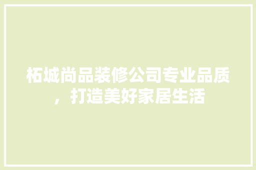 柘城尚品装修公司专业品质，打造美好家居生活
