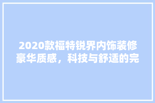 2020款福特锐界内饰装修豪华质感，科技与舒适的完美融合