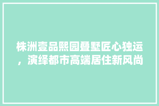 株洲壹品熙园叠墅匠心独运，演绎都市高端居住新风尚