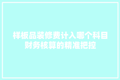 样板品装修费计入哪个科目财务核算的精准把控