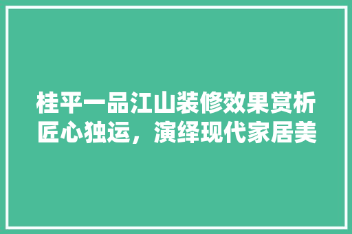 桂平一品江山装修效果赏析匠心独运，演绎现代家居美学