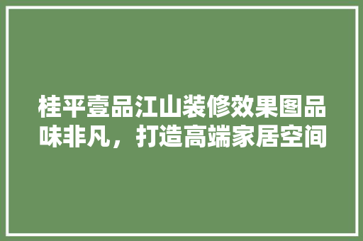 桂平壹品江山装修效果图品味非凡，打造高端家居空间