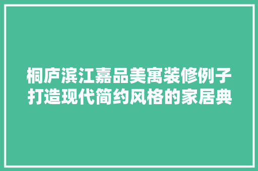 桐庐滨江嘉品美寓装修例子打造现代简约风格的家居典范