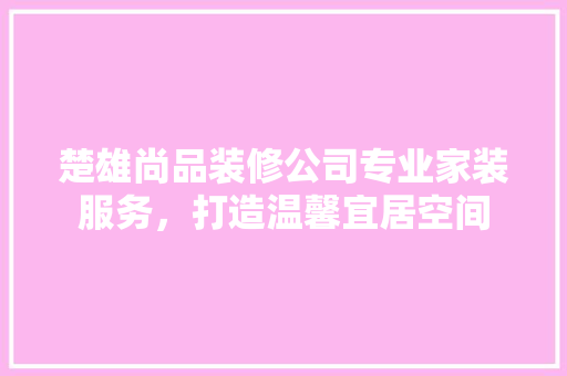 楚雄尚品装修公司专业家装服务，打造温馨宜居空间