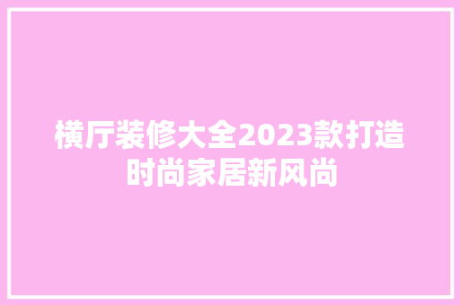 横厅装修大全2023款打造时尚家居新风尚