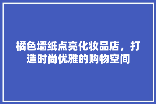 橘色墙纸点亮化妆品店，打造时尚优雅的购物空间