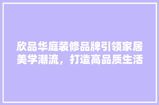 欣品华庭装修品牌引领家居美学潮流，打造高品质生活空间