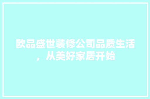 欧品盛世装修公司品质生活，从美好家居开始