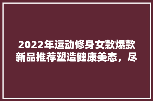 2022年运动修身女款爆款新品推荐塑造健康美态，尽显优雅魅力