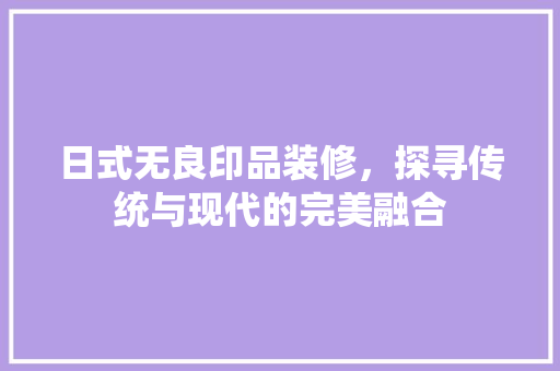 日式无良印品装修，探寻传统与现代的完美融合