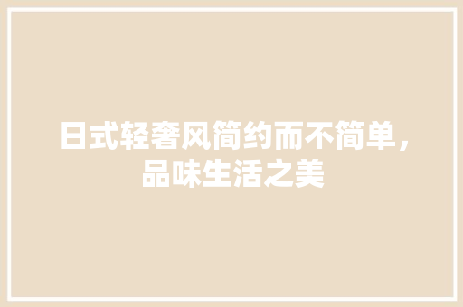 日式轻奢风简约而不简单，品味生活之美