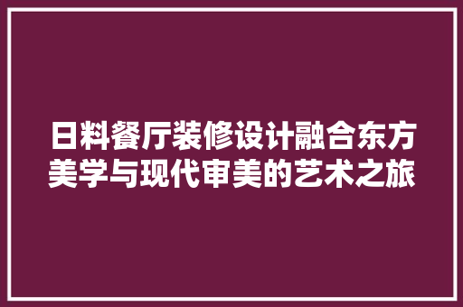 日料餐厅装修设计融合东方美学与现代审美的艺术之旅