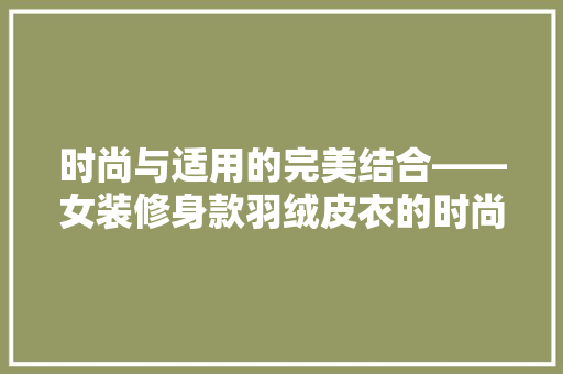 时尚与适用的完美结合——女装修身款羽绒皮衣的时尚魅力