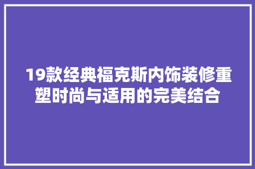 19款经典福克斯内饰装修重塑时尚与适用的完美结合