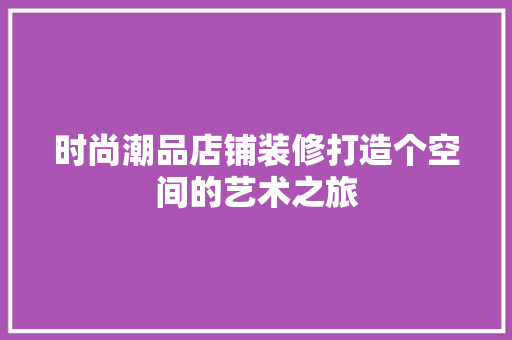 时尚潮品店铺装修打造个空间的艺术之旅