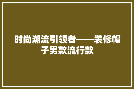 时尚潮流引领者——装修帽子男款流行款