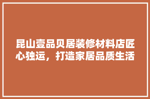 昆山壹品贝居装修材料店匠心独运，打造家居品质生活