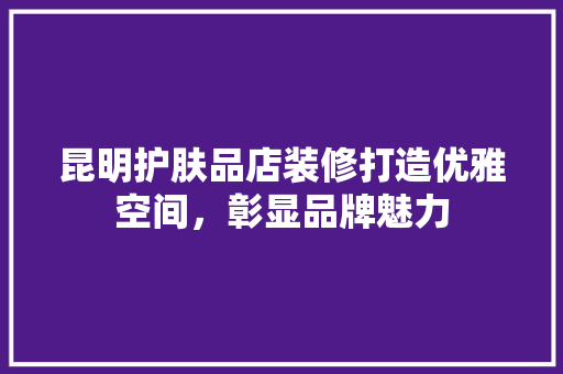 昆明护肤品店装修打造优雅空间，彰显品牌魅力