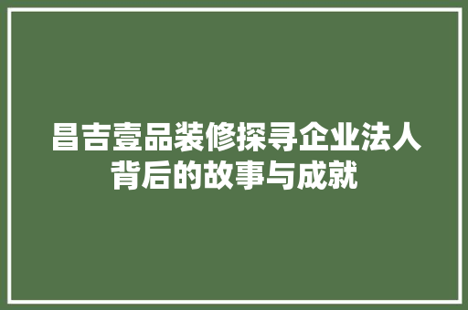 昌吉壹品装修探寻企业法人背后的故事与成就