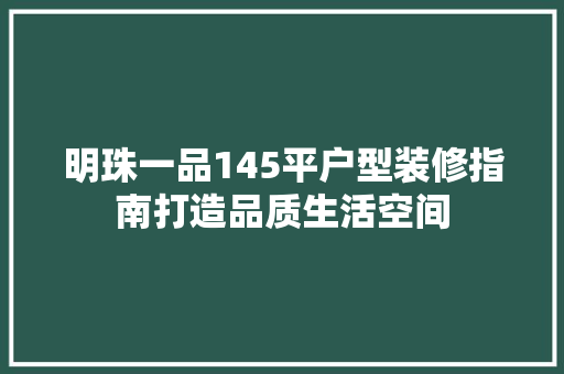 明珠一品145平户型装修指南打造品质生活空间