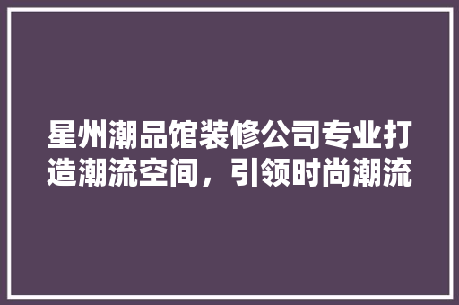 星州潮品馆装修公司专业打造潮流空间，引领时尚潮流