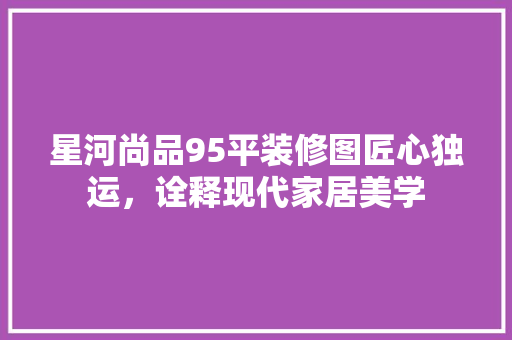 星河尚品95平装修图匠心独运，诠释现代家居美学
