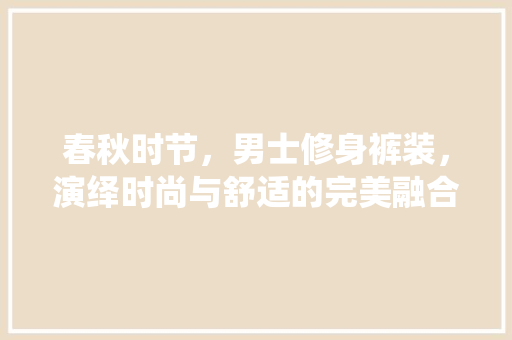 春秋时节，男士修身裤装，演绎时尚与舒适的完美融合