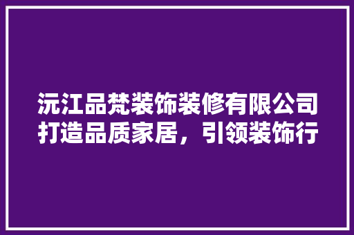 沅江品梵装饰装修有限公司打造品质家居，引领装饰行业新潮流