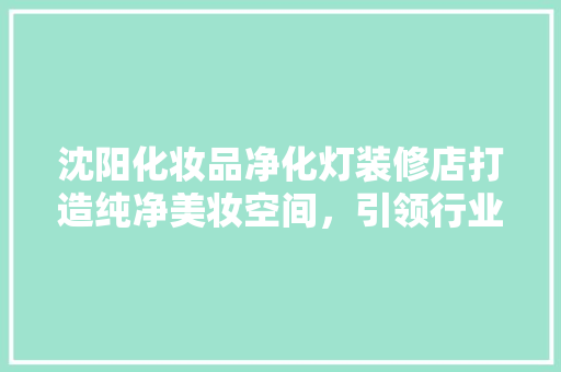 沈阳化妆品净化灯装修店打造纯净美妆空间，引领行业新潮流