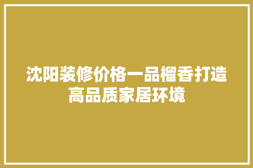 沈阳装修价格一品榴香打造高品质家居环境