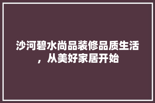沙河碧水尚品装修品质生活，从美好家居开始