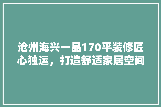 沧州海兴一品170平装修匠心独运，打造舒适家居空间