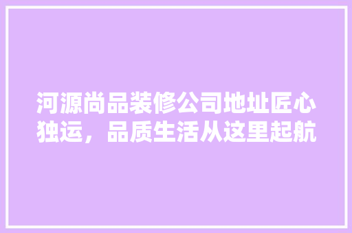 河源尚品装修公司地址匠心独运，品质生活从这里起航