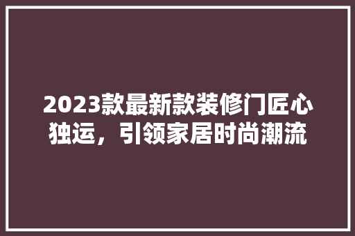 2023款最新款装修门匠心独运，引领家居时尚潮流