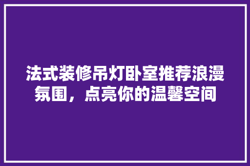 法式装修吊灯卧室推荐浪漫氛围，点亮你的温馨空间