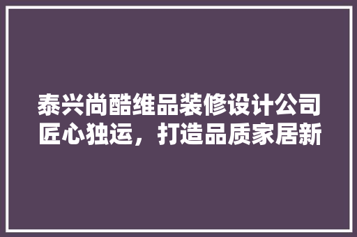 泰兴尚酷维品装修设计公司匠心独运，打造品质家居新风尚