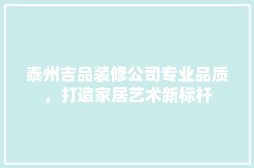 泰州吉品装修公司专业品质，打造家居艺术新标杆