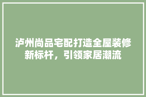 泸州尚品宅配打造全屋装修新标杆，引领家居潮流