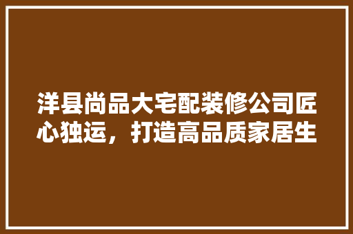 洋县尚品大宅配装修公司匠心独运，打造高品质家居生活